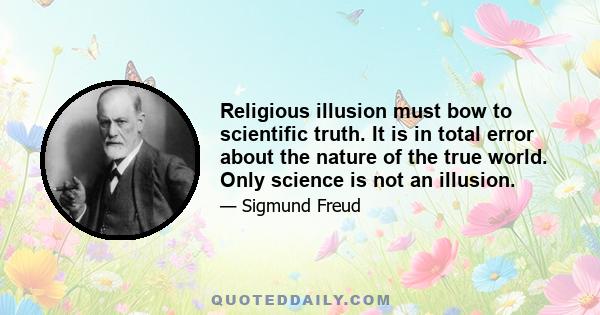 Religious illusion must bow to scientific truth. It is in total error about the nature of the true world. Only science is not an illusion.