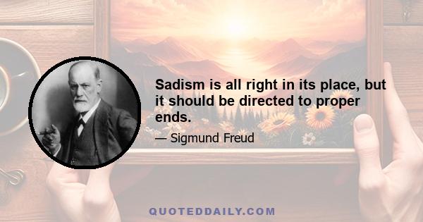 Sadism is all right in its place, but it should be directed to proper ends.