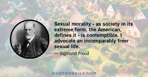 Sexual morality - as society in its extreme form, the American, defines it - is contemptible. I advocate an incomparably freer sexual life.