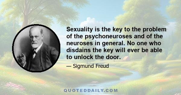 Sexuality is the key to the problem of the psychoneuroses and of the neuroses in general. No one who disdains the key will ever be able to unlock the door.