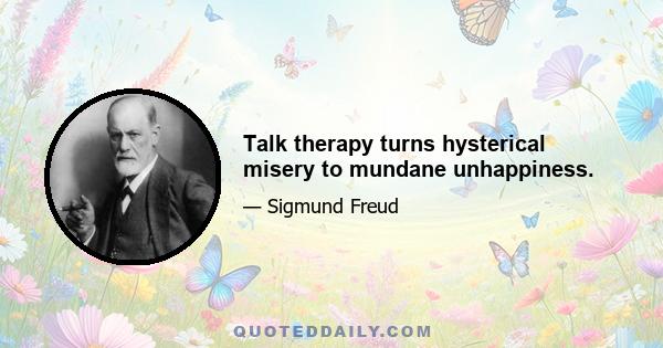 Talk therapy turns hysterical misery to mundane unhappiness.