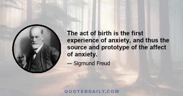 The act of birth is the first experience of anxiety, and thus the source and prototype of the affect of anxiety.