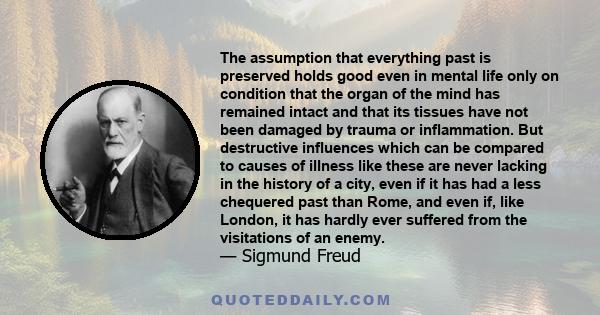 The assumption that everything past is preserved holds good even in mental life only on condition that the organ of the mind has remained intact and that its tissues have not been damaged by trauma or inflammation. But