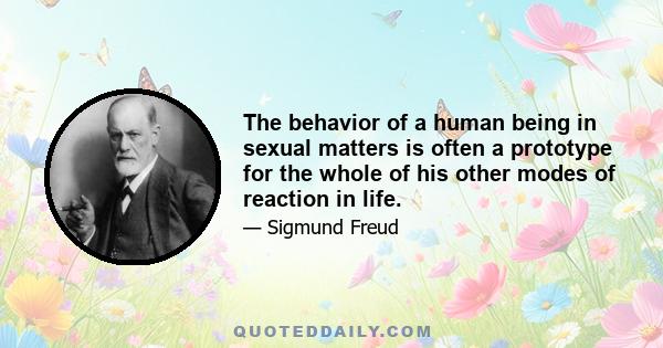 The behavior of a human being in sexual matters is often a prototype for the whole of his other modes of reaction in life.