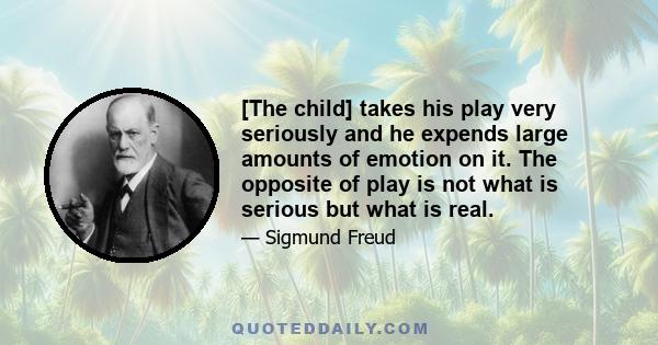 [The child] takes his play very seriously and he expends large amounts of emotion on it. The opposite of play is not what is serious but what is real.