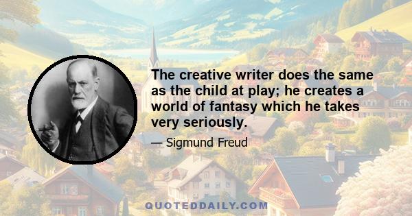 The creative writer does the same as the child at play; he creates a world of fantasy which he takes very seriously.