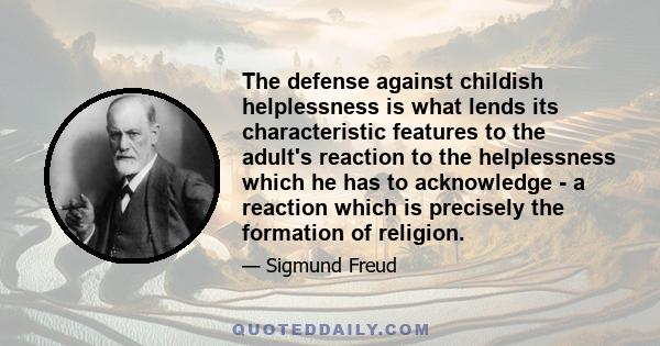 The defense against childish helplessness is what lends its characteristic features to the adult's reaction to the helplessness which he has to acknowledge - a reaction which is precisely the formation of religion.