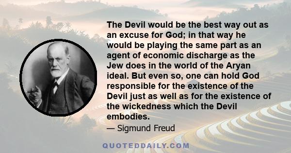 The Devil would be the best way out as an excuse for God; in that way he would be playing the same part as an agent of economic discharge as the Jew does in the world of the Aryan ideal. But even so, one can hold God