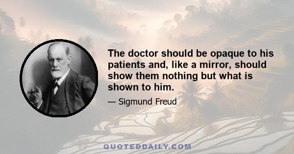 The doctor should be opaque to his patients and, like a mirror, should show them nothing but what is shown to him.