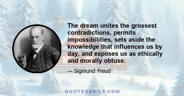 The dream unites the grossest contradictions, permits impossibilities, sets aside the knowledge that influences us by day, and exposes us as ethically and morally obtuse.