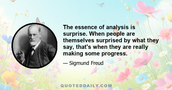 The essence of analysis is surprise. When people are themselves surprised by what they say, that's when they are really making some progress.