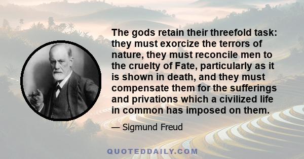 The gods retain their threefold task: they must exorcize the terrors of nature, they must reconcile men to the cruelty of Fate, particularly as it is shown in death, and they must compensate them for the sufferings and