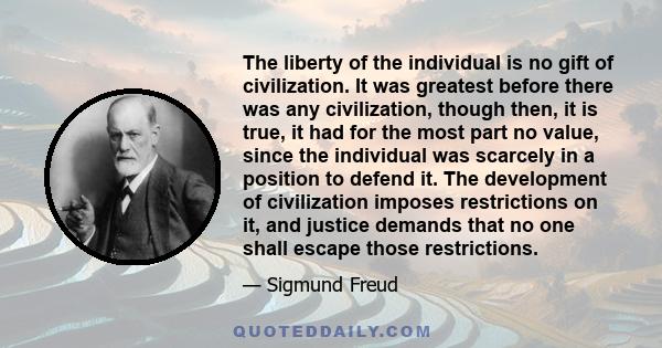 The liberty of the individual is no gift of civilization. It was greatest before there was any civilization, though then, it is true, it had for the most part no value, since the individual was scarcely in a position to 