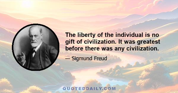 The liberty of the individual is no gift of civilization. It was greatest before there was any civilization.