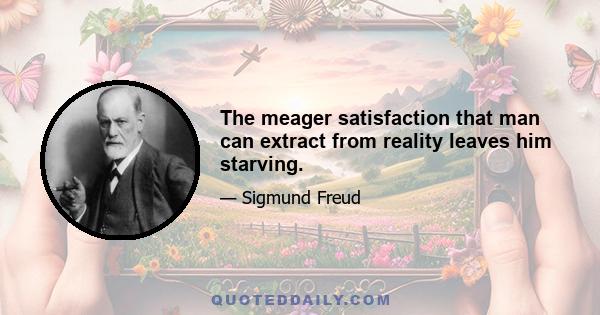 The meager satisfaction that man can extract from reality leaves him starving.