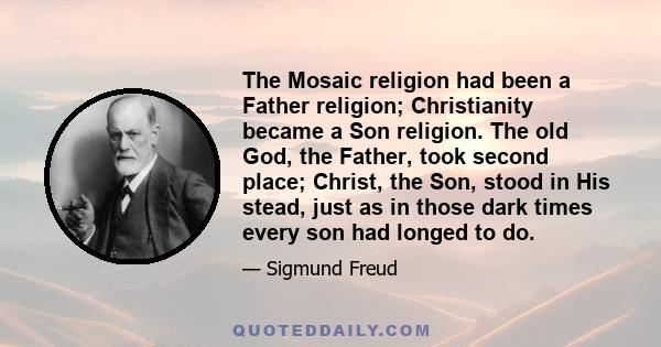 The Mosaic religion had been a Father religion; Christianity became a Son religion. The old God, the Father, took second place; Christ, the Son, stood in His stead, just as in those dark times every son had longed to do.