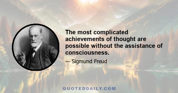 The most complicated achievements of thought are possible without the assistance of consciousness.