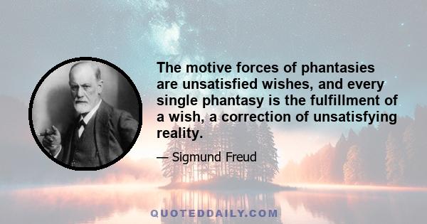 The motive forces of phantasies are unsatisfied wishes, and every single phantasy is the fulfillment of a wish, a correction of unsatisfying reality.