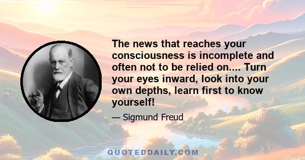 The news that reaches your consciousness is incomplete and often not to be relied on.... Turn your eyes inward, look into your own depths, learn first to know yourself!