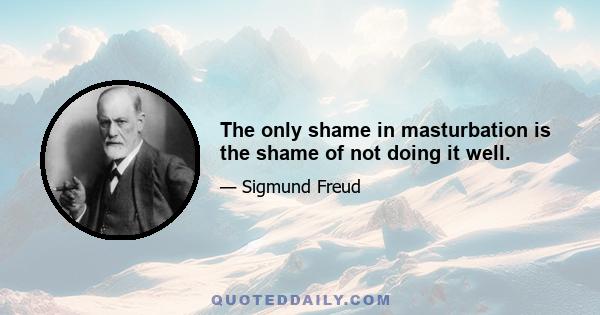 The only shame in masturbation is the shame of not doing it well.