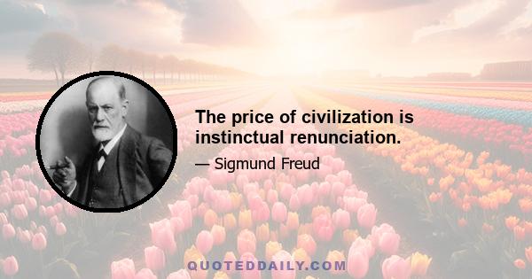 The price of civilization is instinctual renunciation.