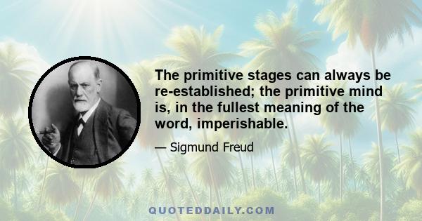 The primitive stages can always be re-established; the primitive mind is, in the fullest meaning of the word, imperishable.