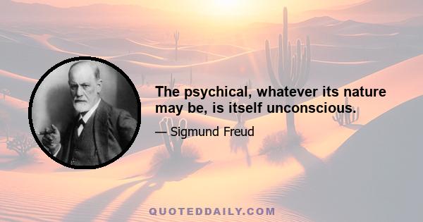 The psychical, whatever its nature may be, is itself unconscious.