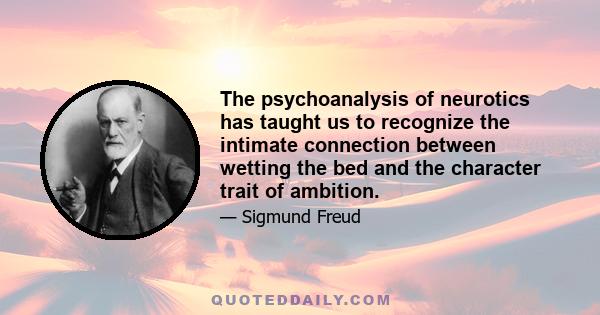 The psychoanalysis of neurotics has taught us to recognize the intimate connection between wetting the bed and the character trait of ambition.