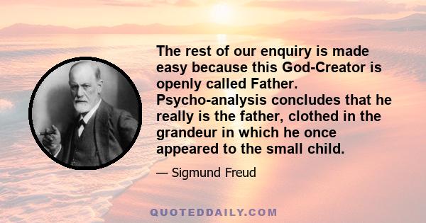 The rest of our enquiry is made easy because this God-Creator is openly called Father. Psycho-analysis concludes that he really is the father, clothed in the grandeur in which he once appeared to the small child.