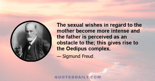 The sexual wishes in regard to the mother become more intense and the father is perceived as an obstacle to the; this gives rise to the Oedipus complex.