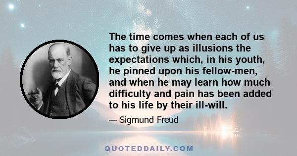 The time comes when each of us has to give up as illusions the expectations which, in his youth, he pinned upon his fellow-men, and when he may learn how much difficulty and pain has been added to his life by their