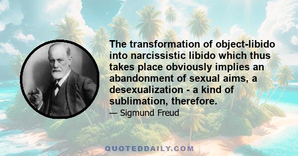 The transformation of object-libido into narcissistic libido which thus takes place obviously implies an abandonment of sexual aims, a desexualization - a kind of sublimation, therefore.