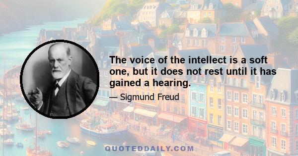 The voice of the intellect is a soft one, but it does not rest until it has gained a hearing.