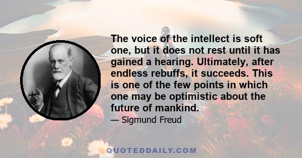 The voice of the intellect is soft one, but it does not rest until it has gained a hearing. Ultimately, after endless rebuffs, it succeeds. This is one of the few points in which one may be optimistic about the future