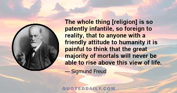 The whole thing [religion] is so patently infantile, so foreign to reality, that to anyone with a friendly attitude to humanity it is painful to think that the great majority of mortals will never be able to rise above