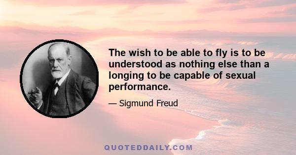 The wish to be able to fly is to be understood as nothing else than a longing to be capable of sexual performance.