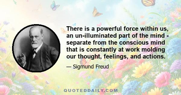 There is a powerful force within us, an un-illuminated part of the mind - separate from the conscious mind that is constantly at work molding our thought, feelings, and actions.