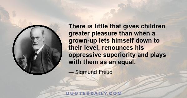 There is little that gives children greater pleasure than when a grown-up lets himself down to their level, renounces his oppressive superiority and plays with them as an equal.