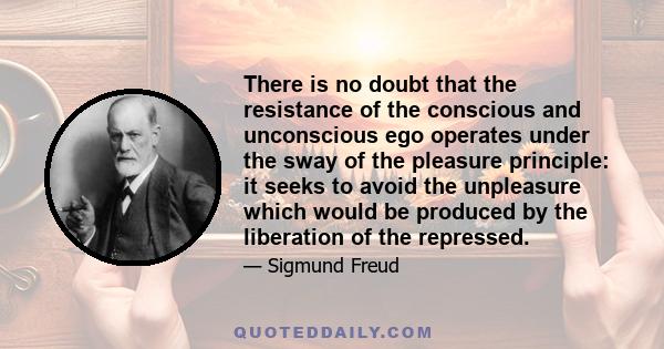 There is no doubt that the resistance of the conscious and unconscious ego operates under the sway of the pleasure principle: it seeks to avoid the unpleasure which would be produced by the liberation of the repressed.