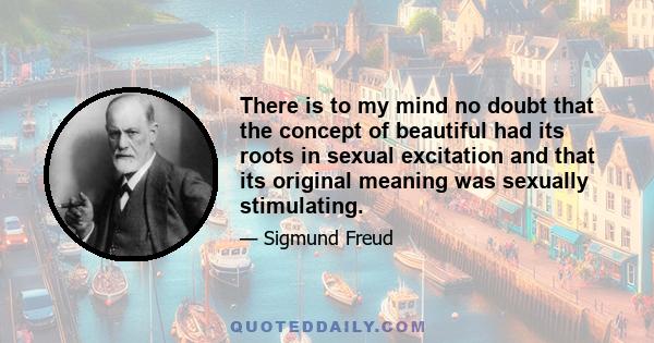 There is to my mind no doubt that the concept of beautiful had its roots in sexual excitation and that its original meaning was sexually stimulating.