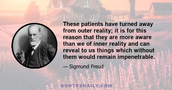 These patients have turned away from outer reality; it is for this reason that they are more aware than we of inner reality and can reveal to us things which without them would remain impenetrable.