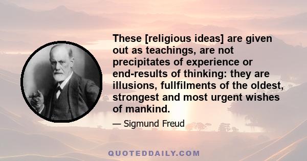 These [religious ideas] are given out as teachings, are not precipitates of experience or end-results of thinking: they are illusions, fullfilments of the oldest, strongest and most urgent wishes of mankind.