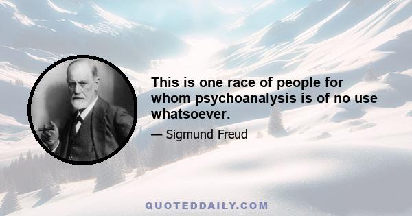 This is one race of people for whom psychoanalysis is of no use whatsoever.