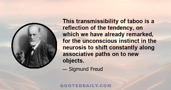 This transmissibility of taboo is a reflection of the tendency, on which we have already remarked, for the unconscious instinct in the neurosis to shift constantly along associative paths on to new objects.