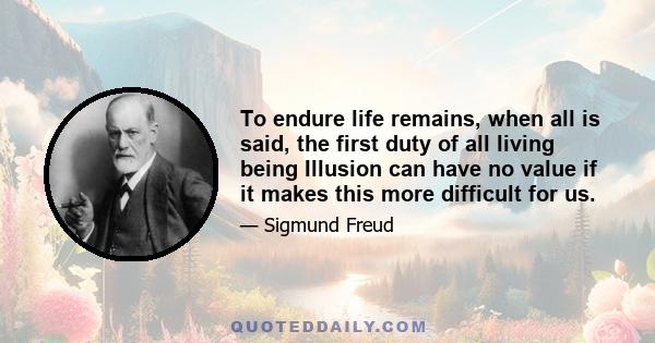 To endure life remains, when all is said, the first duty of all living being Illusion can have no value if it makes this more difficult for us.