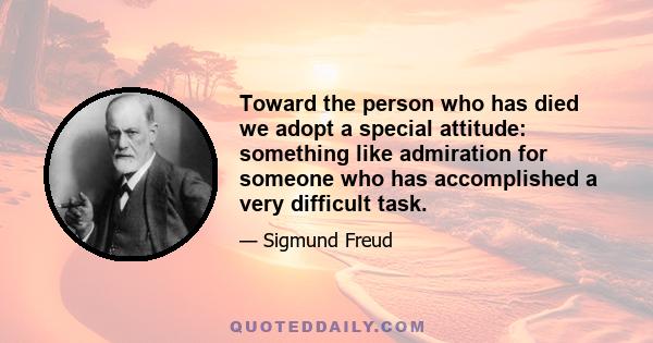 Toward the person who has died we adopt a special attitude: something like admiration for someone who has accomplished a very difficult task.