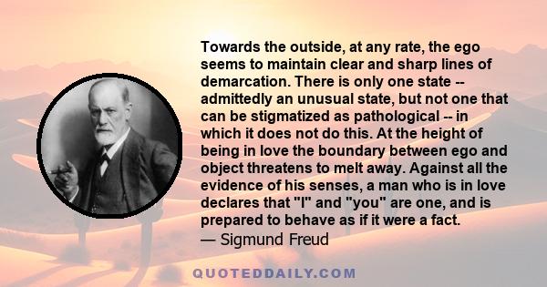 Towards the outside, at any rate, the ego seems to maintain clear and sharp lines of demarcation. There is only one state -- admittedly an unusual state, but not one that can be stigmatized as pathological -- in which