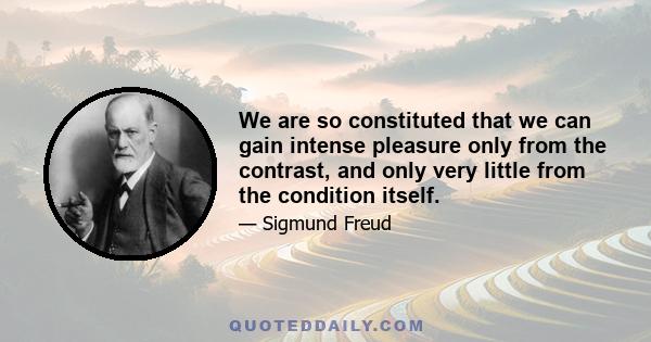 We are so constituted that we can gain intense pleasure only from the contrast, and only very little from the condition itself.