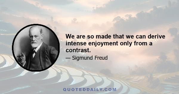 We are so made that we can derive intense enjoyment only from a contrast.