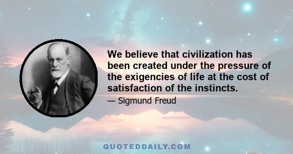 We believe that civilization has been created under the pressure of the exigencies of life at the cost of satisfaction of the instincts.